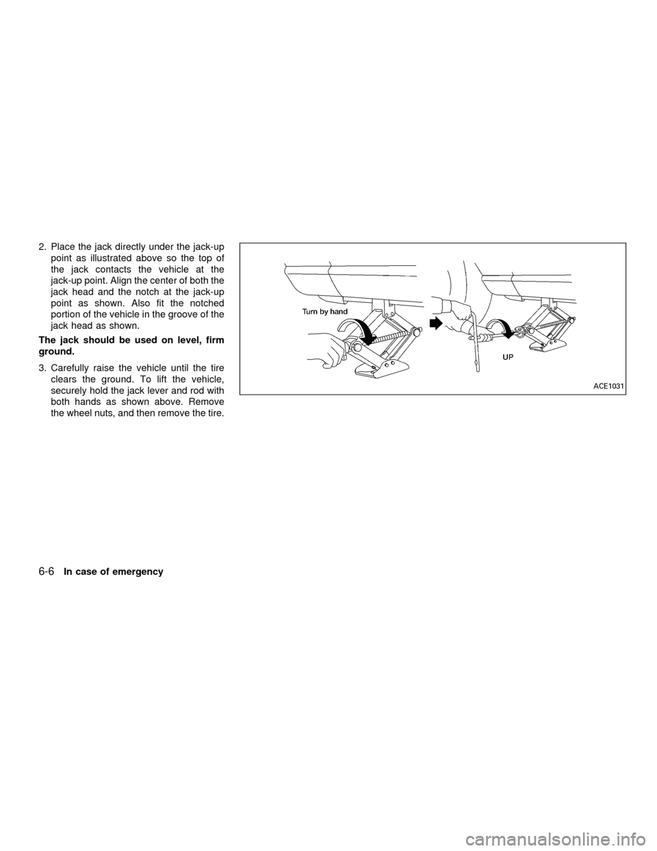 NISSAN QUEST 2001 V41 / 2.G Owners Manual 2. Place the jack directly under the jack-up
point as illustrated above so the top of
the jack contacts the vehicle at the
jack-up point. Align the center of both the
jack head and the notch at the ja