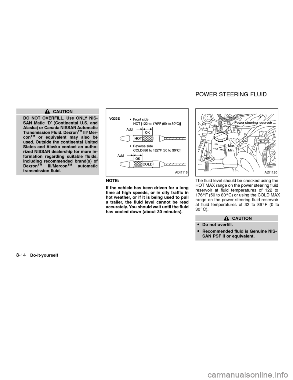 NISSAN XTERRA 2001 WD22 / 1.G Owners Manual CAUTION
DO NOT OVERFILL. Use ONLY NIS-
SAN Matic `D (Continental U.S. and
Alaska) or Canada NISSAN Automatic
Transmission Fluid. Dexron
TMIII/ Mer-
conTMor equivalent may also be
used. Outside the co