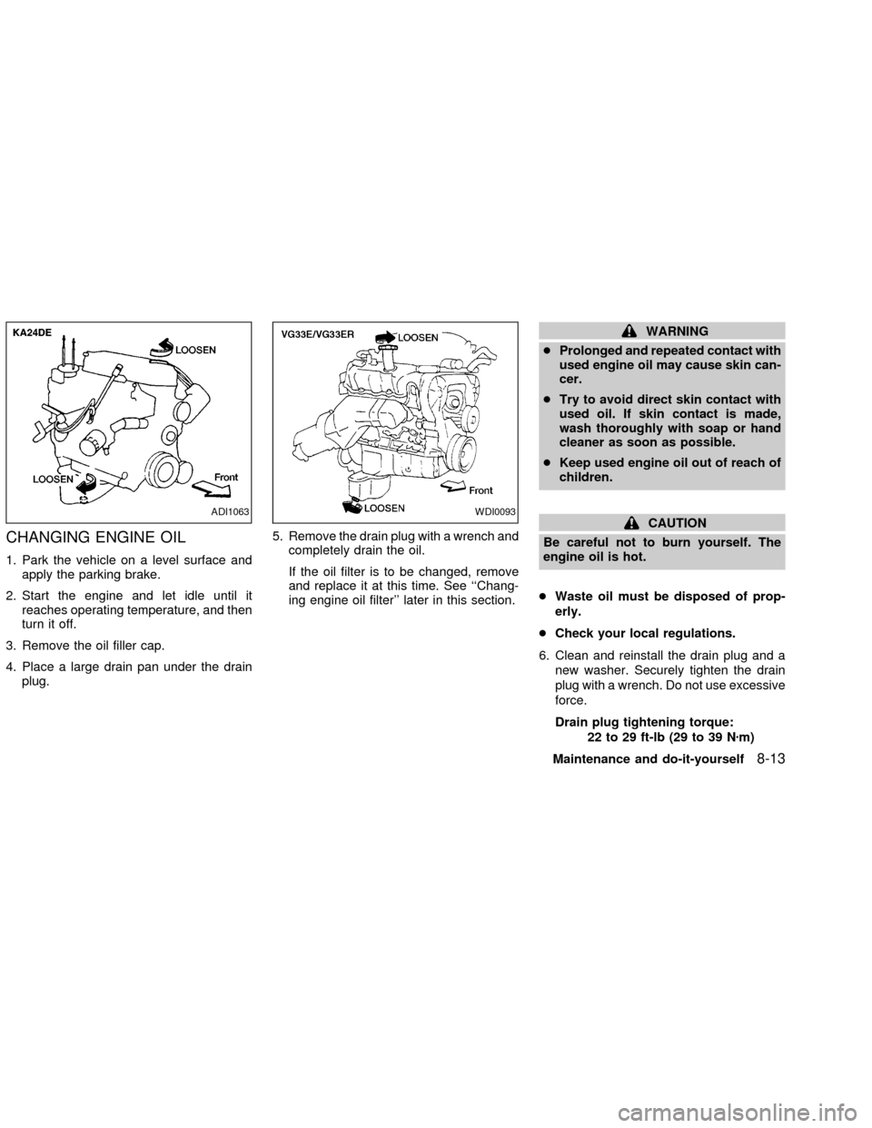 NISSAN FRONTIER 2002 D22 / 1.G Owners Manual CHANGING ENGINE OIL
1. Park the vehicle on a level surface and
apply the parking brake.
2. Start the engine and let idle until it
reaches operating temperature, and then
turn it off.
3. Remove the oil NISSAN FRONTIER 2002 D22 / 1.G Owners Manual CHANGING ENGINE OIL
1. Park the vehicle on a level surface and
apply the parking brake.
2. Start the engine and let idle until it
reaches operating temperature, and then
turn it off.
3. Remove the oil