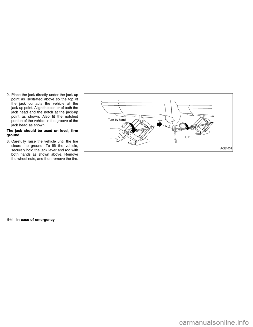 NISSAN QUEST 2002 V41 / 2.G Owners Manual 2. Place the jack directly under the jack-up
point as illustrated above so the top of
the jack contacts the vehicle at the
jack-up point. Align the center of both the
jack head and the notch at the ja