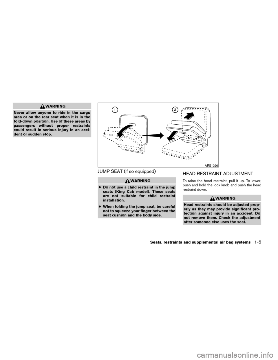 NISSAN FRONTIER 2003 D22 / 1.G Owners Manual WARNING
Never allow anyone to ride in the cargo
area or on the rear seat when it is in the
fold-down position. Use of these areas by
passengers without proper restraints
could result in serious injury