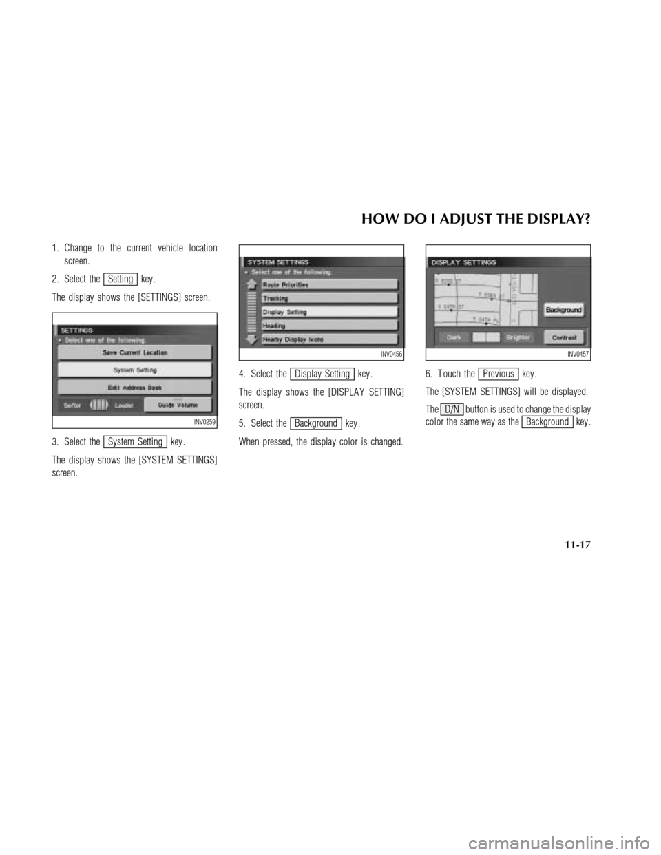 NISSAN MAXIMA 2003 A33 / 5.G Navigation Manual 1. Change to the current vehicle location
screen.
2. Select the
Setting key .
The display shows the [SETTINGS] screen.
3. Select the
System Setting key .
The display shows the [SYSTEM SETTINGS]
screen
