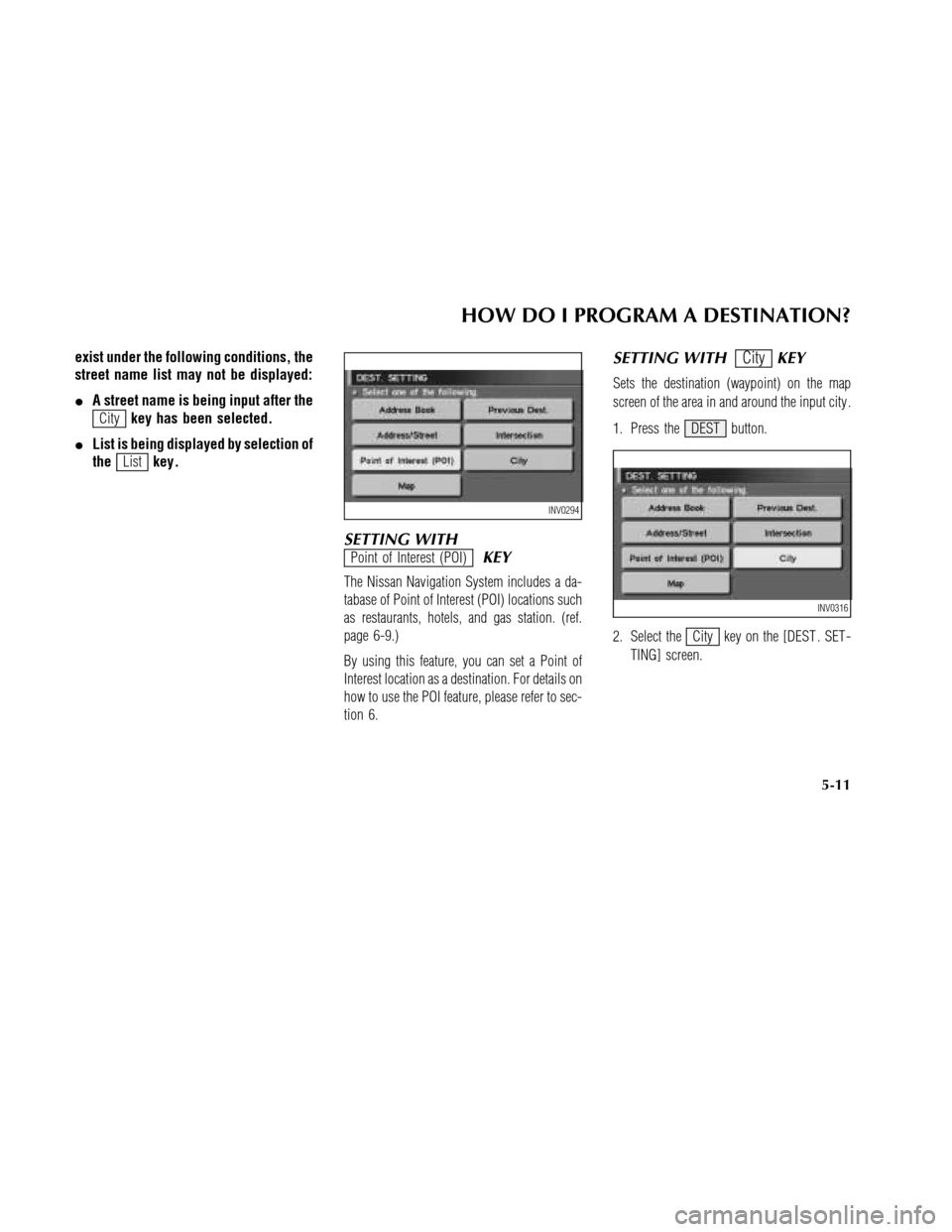 NISSAN MAXIMA 2003 A33 / 5.G Navigation Manual exist under the following conditions, the
street name list may not be displayed:
A street name is being input after the
Citykey has been selected.
List is being displayed by selection of
the
Listkey