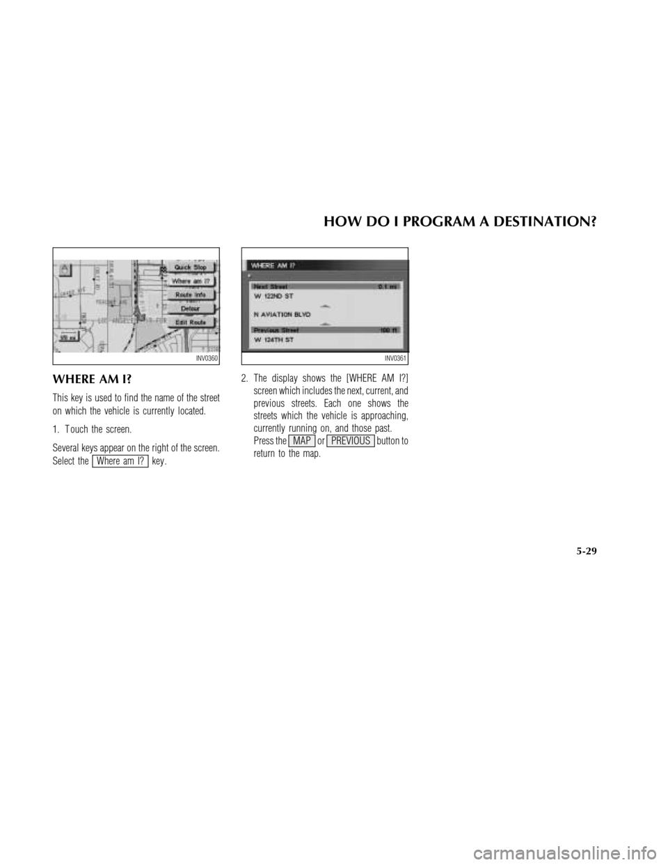 NISSAN MAXIMA 2003 A33 / 5.G Navigation Manual WHERE AM I?
This key is used to find the name of the street
on which the vehicle is currently located.
1. T ouch the screen.
Several keys appear on the right of the screen.
Select the
Where am I? key 