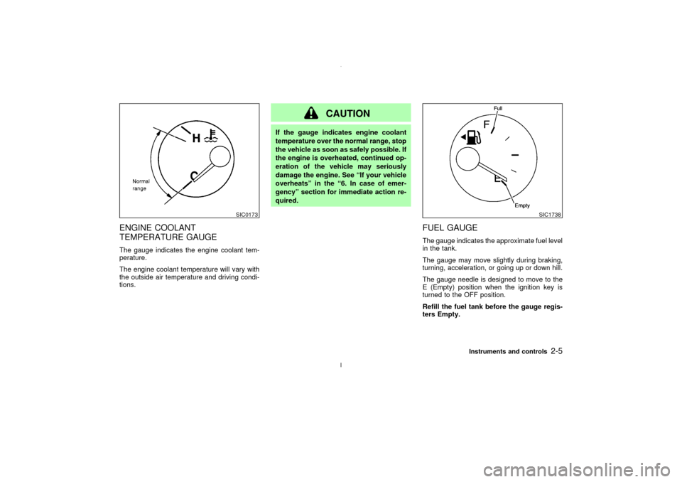 NISSAN MAXIMA 2003 A33 / 5.G Owners Manual ENGINE COOLANT
TEMPERATURE GAUGEThe gauge indicates the engine coolant tem-
perature.
The engine coolant temperature will vary with
the outside air temperature and driving condi-
tions.
CAUTION
If the