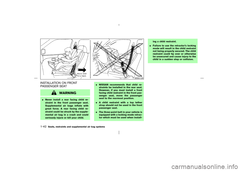 NISSAN MURANO 2003 1.G Owners Manual INSTALLATION ON FRONT
PASSENGER SEAT
WARNING
Never install a rear facing child re-
straint in the front passenger seat.
Supplemental air bags inflate with
great force. A rear facing child re-
straint