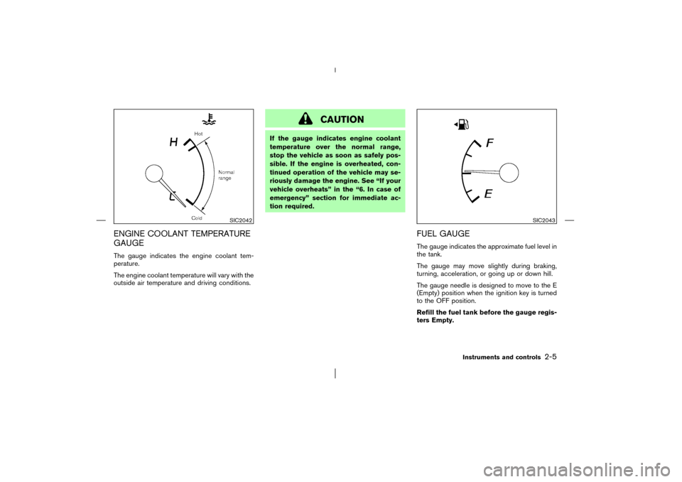 NISSAN MURANO 2003 1.G Owners Manual ENGINE COOLANT TEMPERATURE
GAUGEThe gauge indicates the engine coolant tem-
perature.
The engine coolant temperature will vary with the
outside air temperature and driving conditions.
CAUTION
If the g