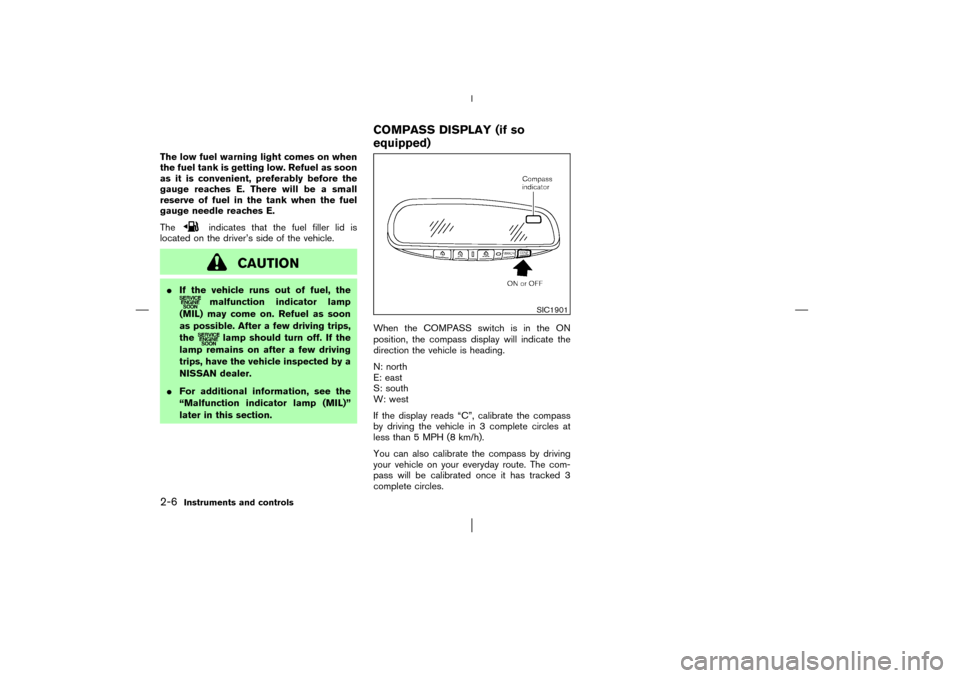 NISSAN MURANO 2003 1.G Owners Manual The low fuel warning light comes on when
the fuel tank is getting low. Refuel as soon
as it is convenient, preferably before the
gauge reaches E. There will be a small
reserve of fuel in the tank when