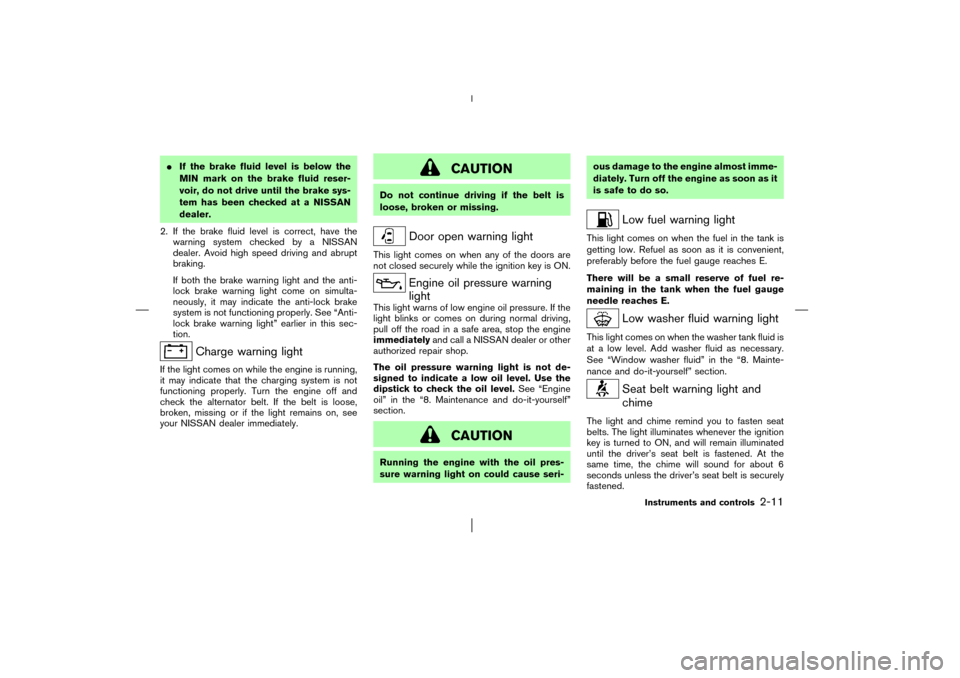 NISSAN MURANO 2003 1.G Owners Manual If the brake fluid level is below the
MINmark on the brake fluid reser-
voir, do not drive until the brake sys-
tem has been checked at a NISSAN
dealer.
2. If the brake fluid level is correct, have t