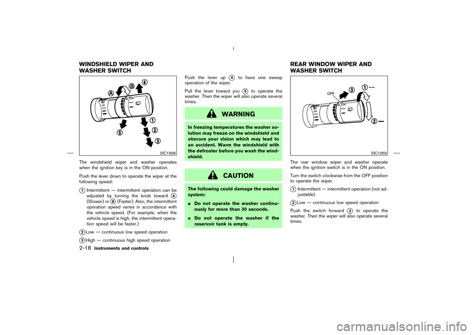 NISSAN MURANO 2003 1.G Owners Manual The windshield wiper and washer operates
when the ignition key is in the ON position.
Push the lever down to operate the wiper at the
following speed:1Intermittent — intermittent operation can be
a
