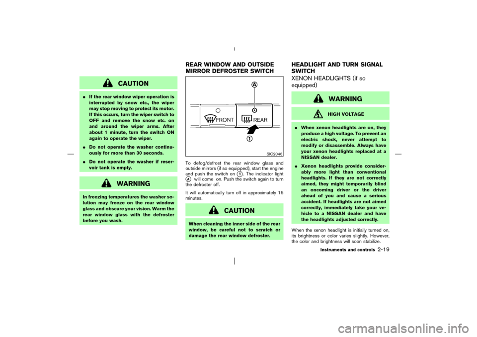 NISSAN MURANO 2003 1.G Owners Manual CAUTION
If the rear window wiper operation is
interrupted by snow etc., the wiper
may stop moving to protect its motor.
If this occurs, turn the wiper switch to
OFF and remove the snow etc. on
and ar