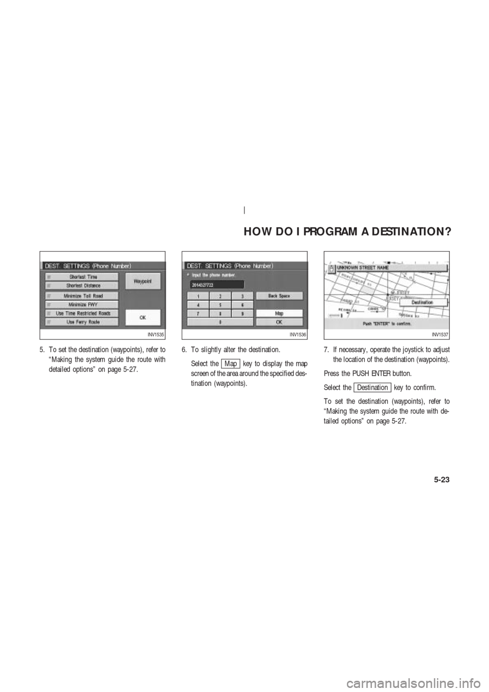 NISSAN 350Z 2004 Z33 Navigation Manual 5. T o set the destination (waypoints), refer to
“Making the system guide the route with
detailed options” on page 5-27.6. T o slightly alter the destination.
Select the
Map key to display the map