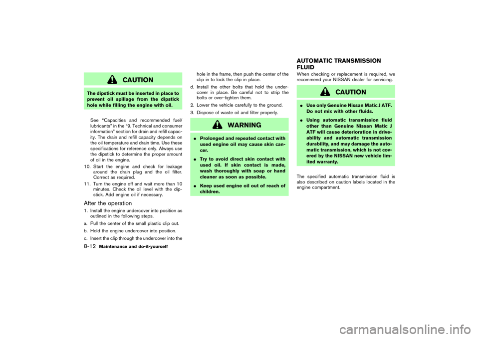NISSAN 350Z 2004 Z33 Owners Manual CAUTION
The dipstick must be inserted in place to
prevent oil spillage from the dipstick
hole while filling the engine with oil.
See “Capacities and recommended fuel/
lubricants” in the “9. Tech