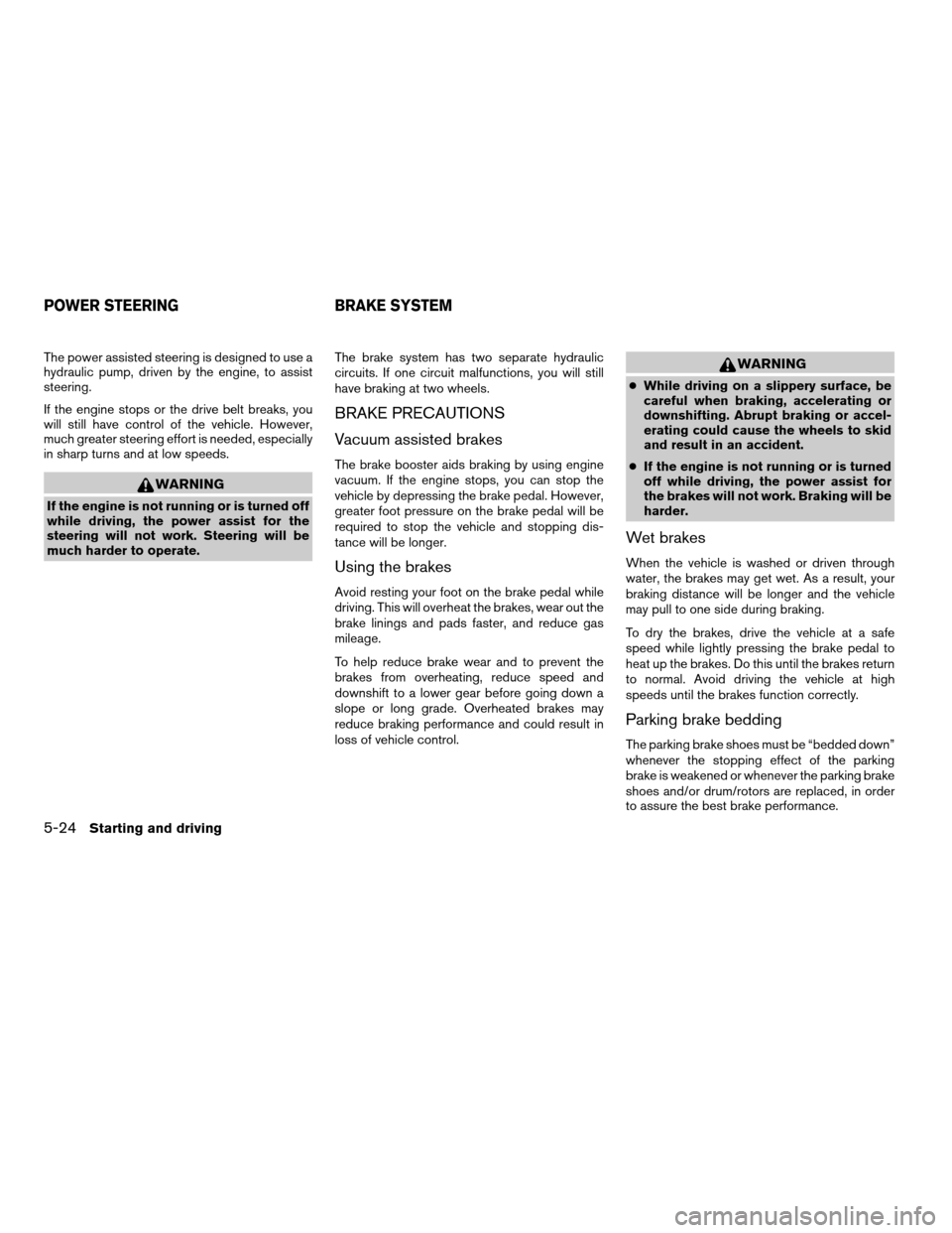 NISSAN ARMADA 2004 1.G Owners Manual The power assisted steering is designed to use a
hydraulic pump, driven by the engine, to assist
steering.
If the engine stops or the drive belt breaks, you
will still have control of the vehicle. How