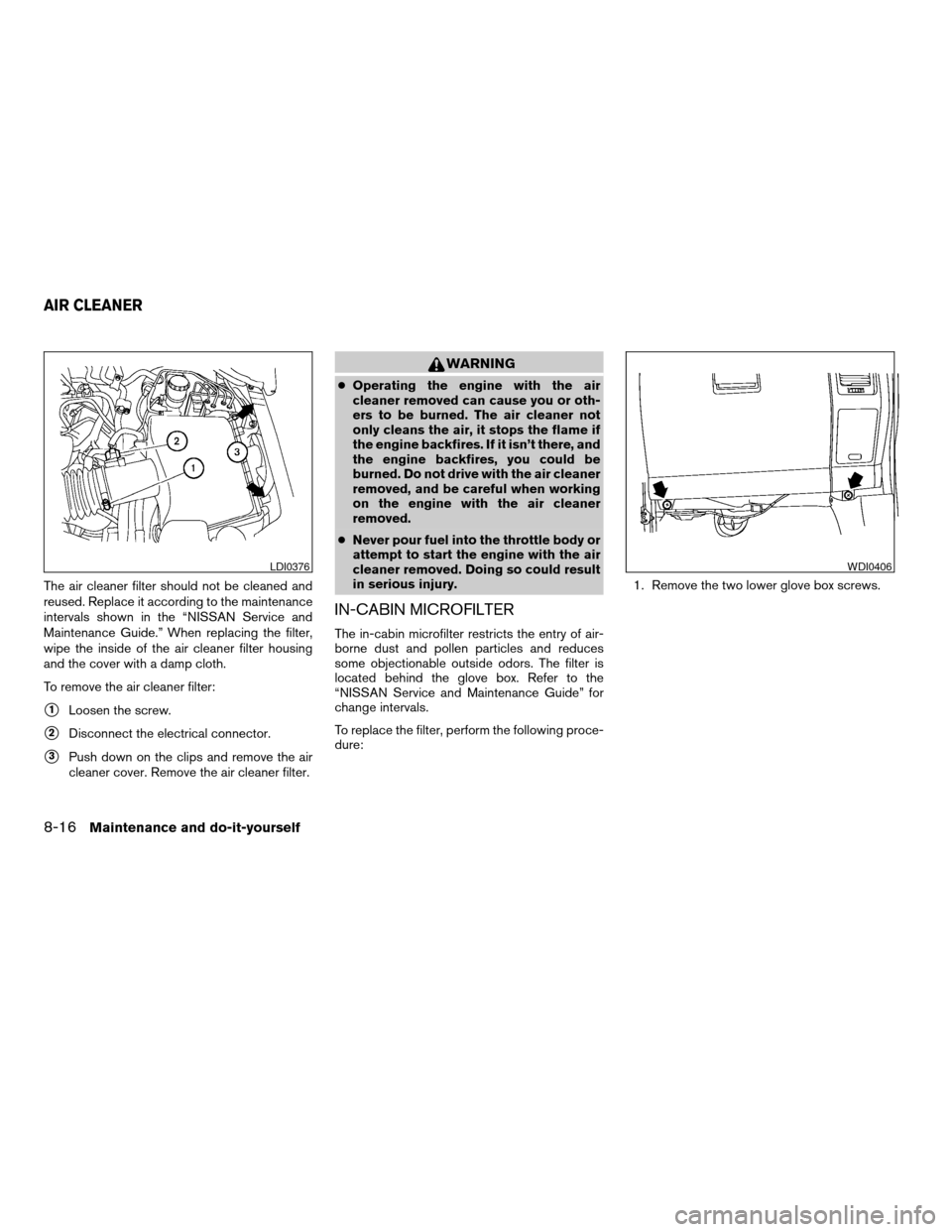 NISSAN ARMADA 2004 1.G Owners Manual The air cleaner filter should not be cleaned and
reused. Replace it according to the maintenance
intervals shown in the “NISSAN Service and
Maintenance Guide.” When replacing the filter,
wipe the NISSAN ARMADA 2004 1.G Owners Manual The air cleaner filter should not be cleaned and
reused. Replace it according to the maintenance
intervals shown in the “NISSAN Service and
Maintenance Guide.” When replacing the filter,
wipe the