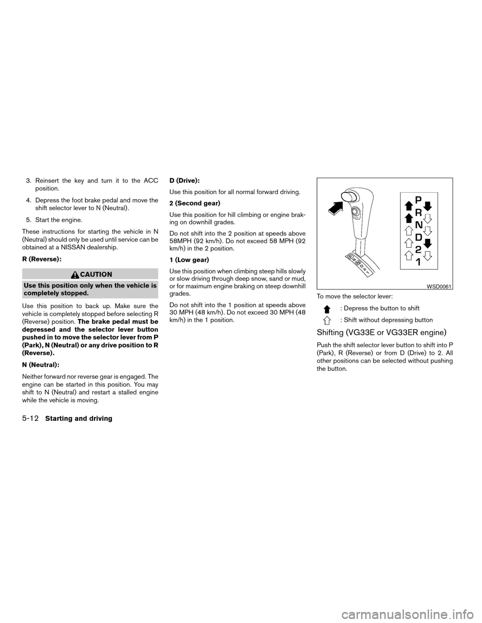 NISSAN FRONTIER 2004 D22 / 1.G Owners Manual 3. Reinsert the key and turn it to the ACC
position.
4. Depress the foot brake pedal and move the
shift selector lever to N (Neutral) .
5. Start the engine.
These instructions for starting the vehicle