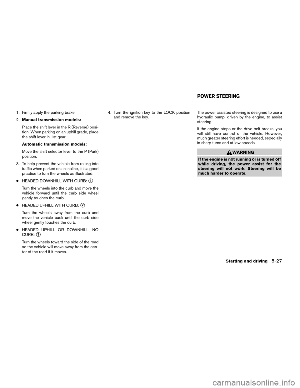 NISSAN FRONTIER 2004 D22 / 1.G Owners Manual 1. Firmly apply the parking brake.
2.Manual transmission models:
Place the shift lever in the R (Reverse) posi-
tion. When parking on an uphill grade, place
the shift lever in 1st gear.
Automatic tran