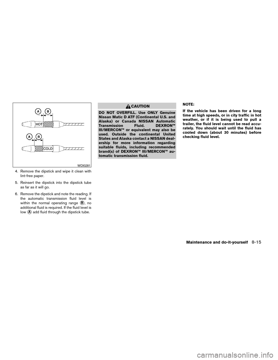 NISSAN FRONTIER 2004 D22 / 1.G Owners Manual 4. Remove the dipstick and wipe it clean with
lint-free paper.
5. Reinsert the dipstick into the dipstick tube
as far as it will go.
6. Remove the dipstick and note the reading. If
the automatic trans
