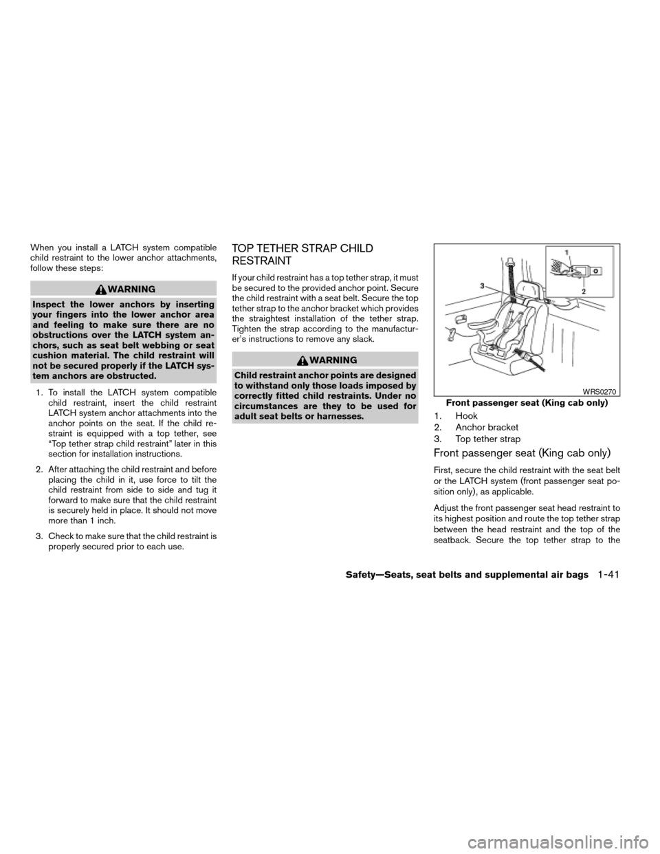 NISSAN FRONTIER 2004 D22 / 1.G Owners Manual When you install a LATCH system compatible
child restraint to the lower anchor attachments,
follow these steps:
WARNING
Inspect the lower anchors by inserting
your fingers into the lower anchor area
a NISSAN FRONTIER 2004 D22 / 1.G Owners Manual When you install a LATCH system compatible
child restraint to the lower anchor attachments,
follow these steps:
WARNING
Inspect the lower anchors by inserting
your fingers into the lower anchor area
a