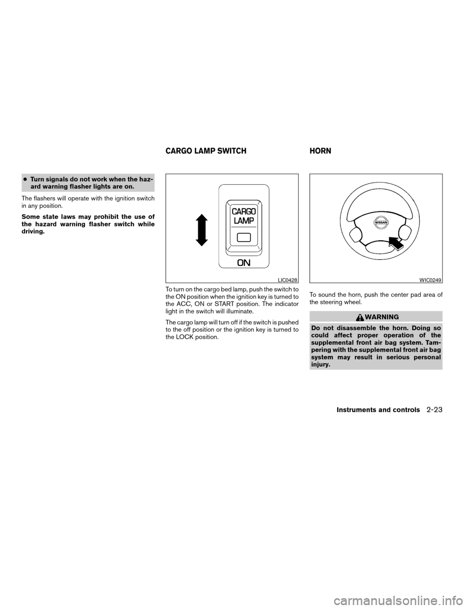 NISSAN FRONTIER 2004 D22 / 1.G Owners Manual cTurn signals do not work when the haz-
ard warning flasher lights are on.
The flashers will operate with the ignition switch
in any position.
Some state laws may prohibit the use of
the hazard warnin