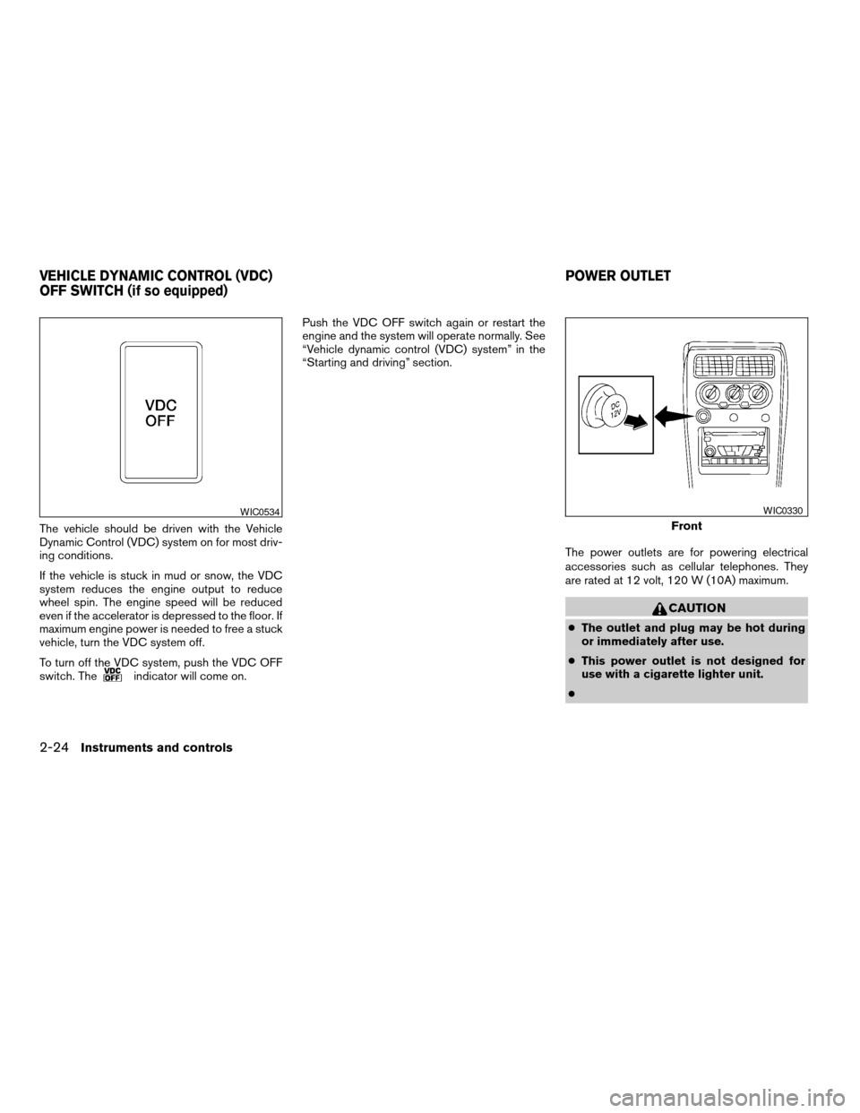 NISSAN FRONTIER 2004 D22 / 1.G Owners Manual The vehicle should be driven with the Vehicle
Dynamic Control (VDC) system on for most driv-
ing conditions.
If the vehicle is stuck in mud or snow, the VDC
system reduces the engine output to reduce
