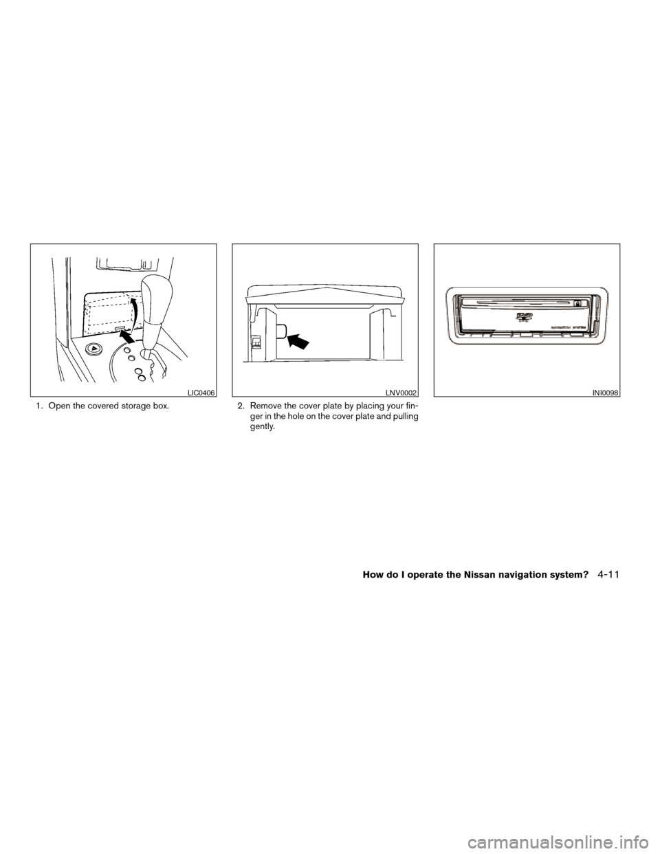 NISSAN MAXIMA 2004 A34 / 6.G Navigation Manual 1. Open the covered storage box. 2. Remove the cover plate by placing your fin-
ger in the hole on the cover plate and pulling
gently.
LIC0406LNV0002INI0098
How do I operate the Nissan navigation syst