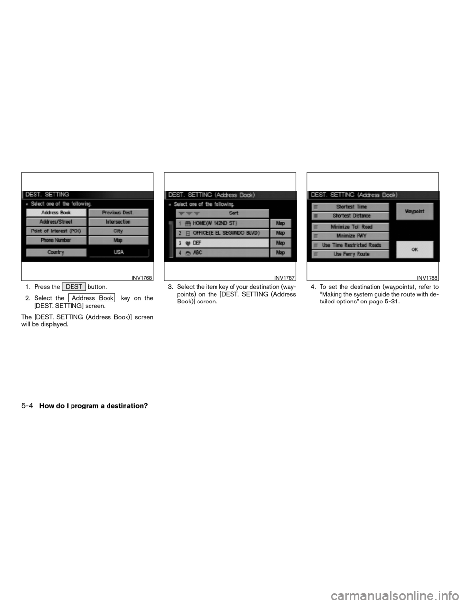 NISSAN MAXIMA 2004 A34 / 6.G Navigation Manual 1. Press the DEST button.
2. Select the
Address Book key on the
[DEST. SETTING] screen.
The [DEST. SETTING (Address Book)] screen
will be displayed.3. Select the item key of your destination (way-
poi