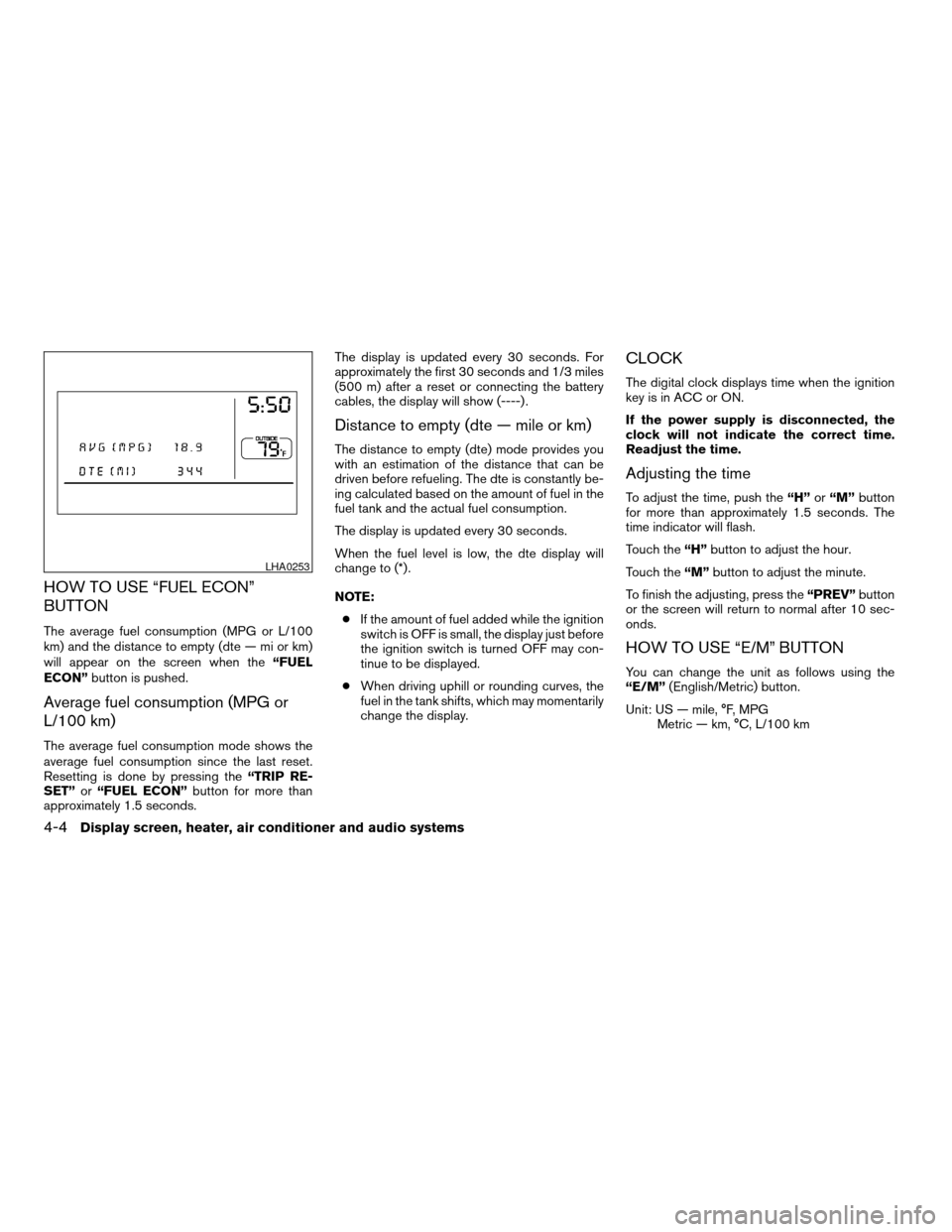 NISSAN MAXIMA 2004 A34 / 6.G Owners Manual HOW TO USE “FUEL ECON”
BUTTON
The average fuel consumption (MPG or L/100
km) and the distance to empty (dte — mi or km)
will appear on the screen when the“FUEL
ECON”button is pushed.
Average