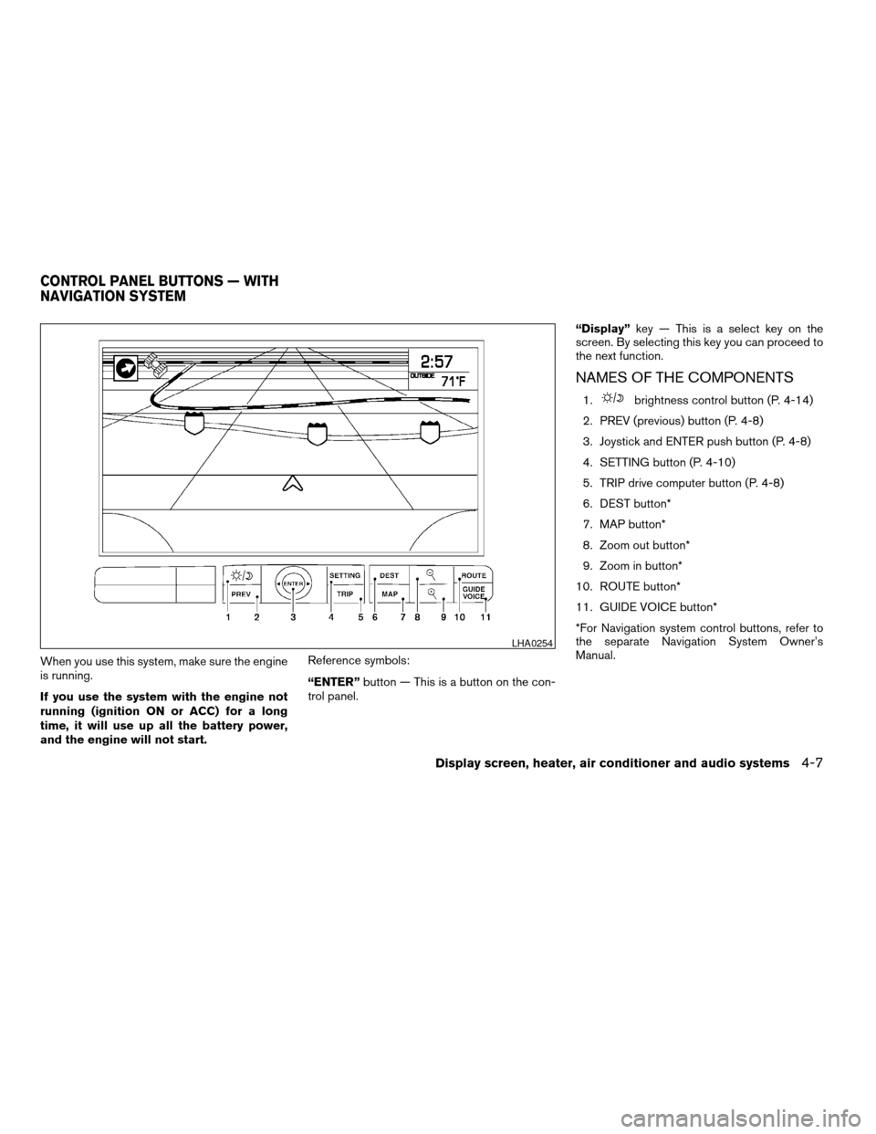 NISSAN MAXIMA 2004 A34 / 6.G Owners Manual When you use this system, make sure the engine
is running.
If you use the system with the engine not
running (ignition ON or ACC) for a long
time, it will use up all the battery power,
and the engine 