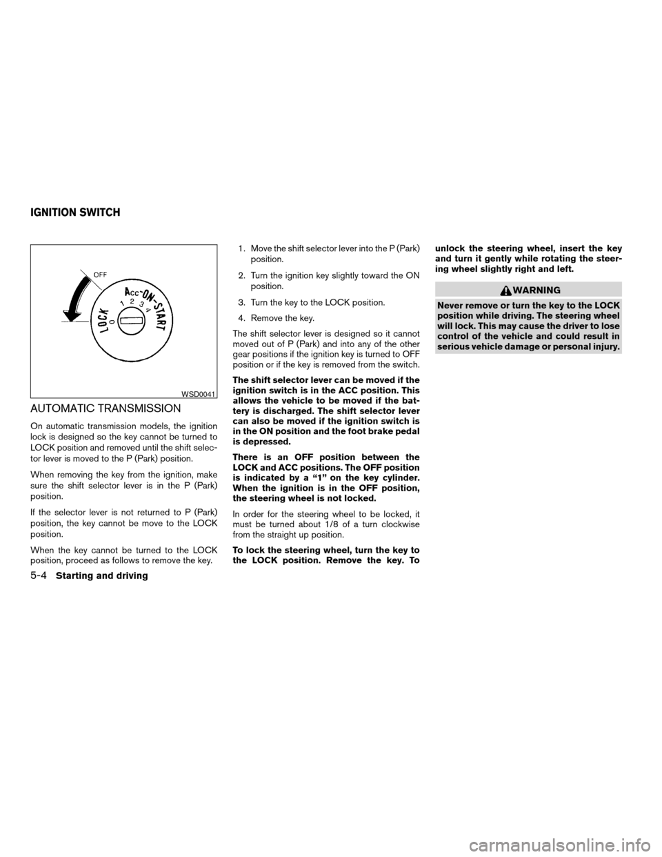 NISSAN MAXIMA 2004 A34 / 6.G Owners Manual AUTOMATIC TRANSMISSION
On automatic transmission models, the ignition
lock is designed so the key cannot be turned to
LOCK position and removed until the shift selec-
tor lever is moved to the P (Park