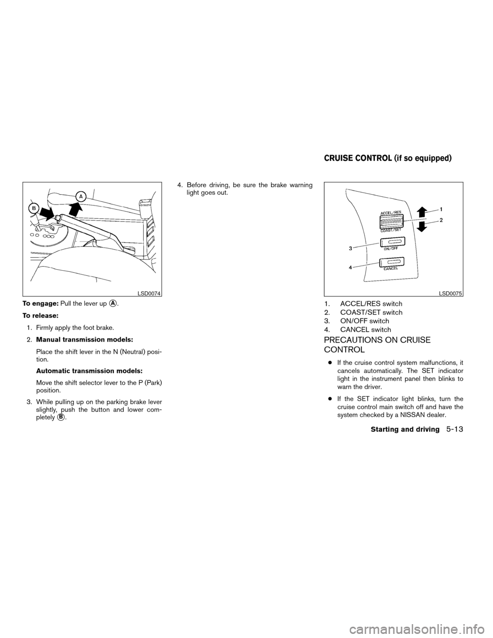 NISSAN MAXIMA 2004 A34 / 6.G Owners Manual To engage:Pull the lever upsA.
To release:
1. Firmly apply the foot brake.
2.Manual transmission models:
Place the shift lever in the N (Neutral) posi-
tion.
Automatic transmission models:
Move the sh