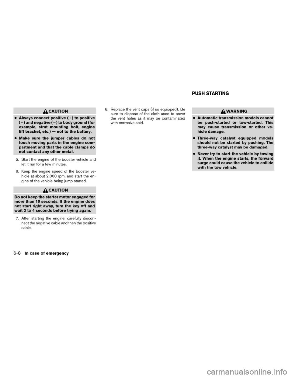 NISSAN MAXIMA 2004 A34 / 6.G Owners Manual CAUTION
cAlways connect positive (1) to positive
(1) and negative (2) to body ground (for
example, strut mounting bolt, engine
lift bracket, etc.) — not to the battery.
cMake sure the jumper cables 