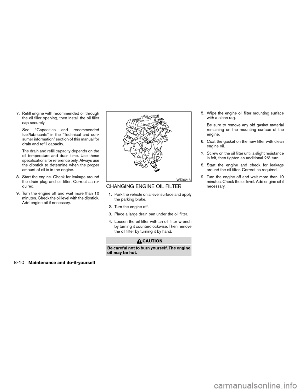NISSAN MAXIMA 2004 A34 / 6.G Owners Manual 7. Refill engine with recommended oil through
the oil filler opening, then install the oil filler
cap securely.
See “Capacities and recommended
fuel/lubricants” in the “Technical and con-
sumer 