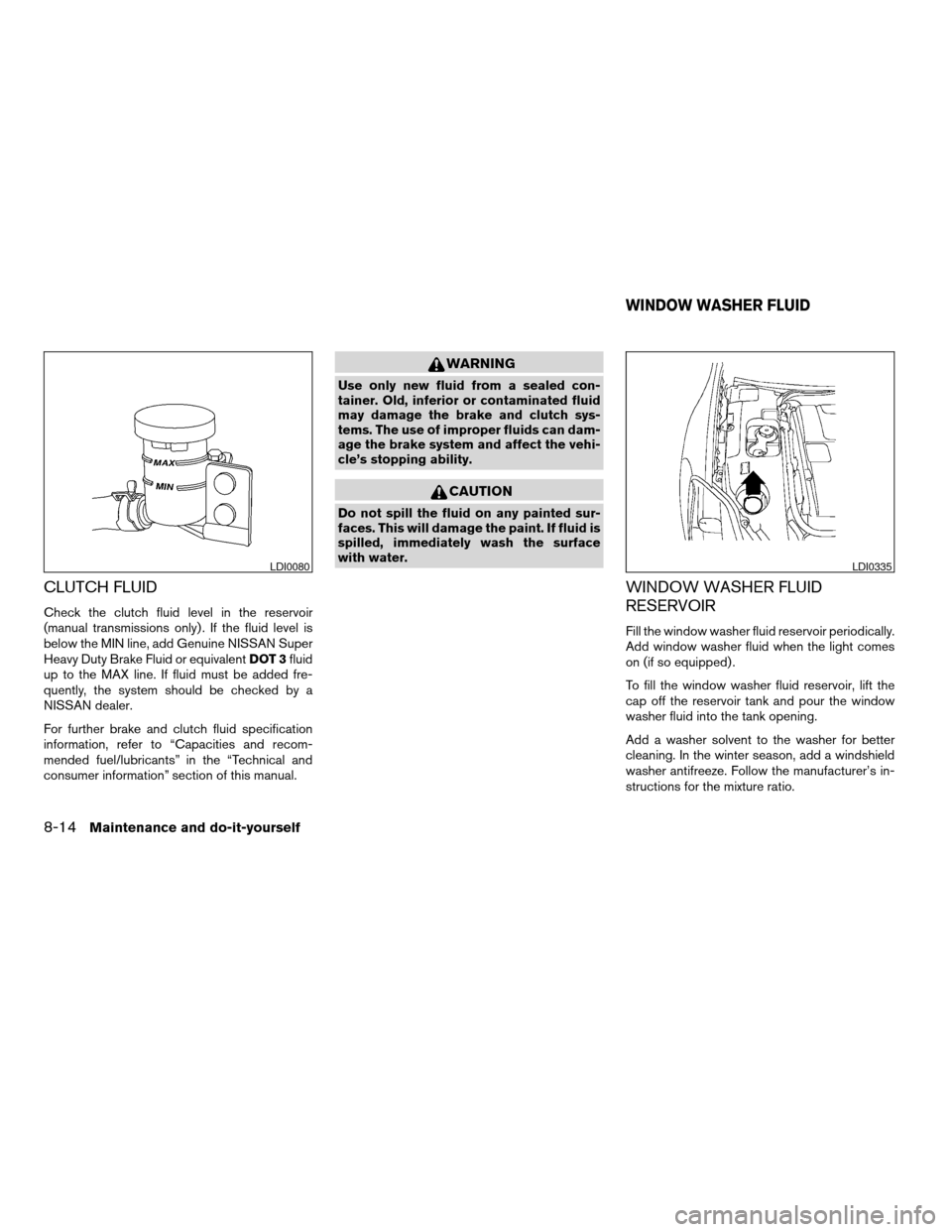 NISSAN MAXIMA 2004 A34 / 6.G Owners Manual CLUTCH FLUID
Check the clutch fluid level in the reservoir
(manual transmissions only) . If the fluid level is
below the MIN line, add Genuine NISSAN Super
Heavy Duty Brake Fluid or equivalentDOT 3flu