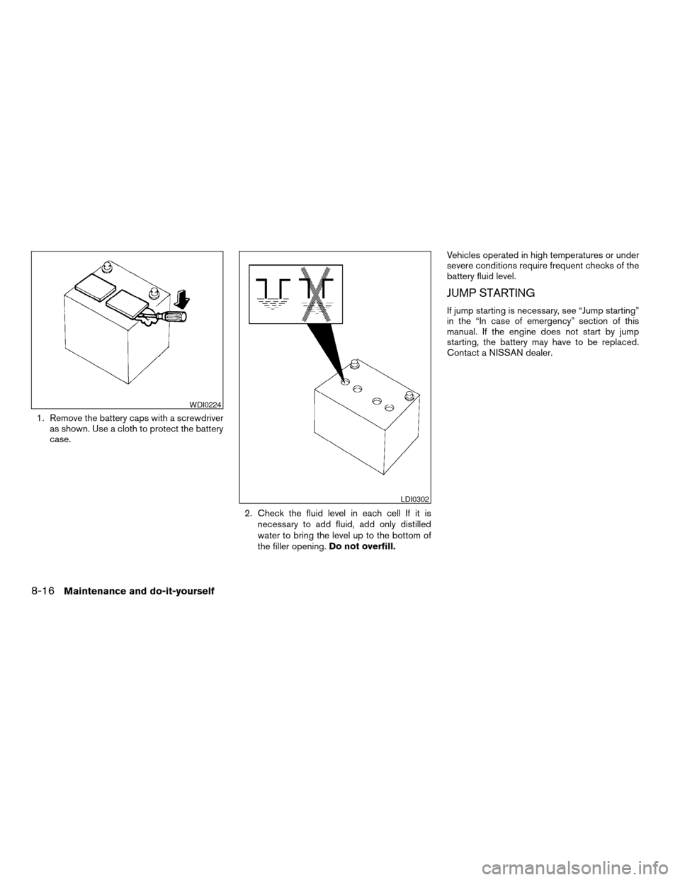 NISSAN MAXIMA 2004 A34 / 6.G Owners Manual 1. Remove the battery caps with a screwdriver
as shown. Use a cloth to protect the battery
case.
2. Check the fluid level in each cell If it is
necessary to add fluid, add only distilled
water to brin