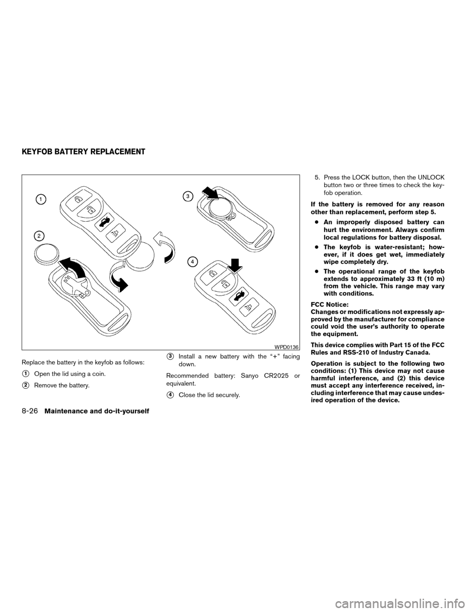 NISSAN MAXIMA 2004 A34 / 6.G Owners Manual Replace the battery in the keyfob as follows:
s1Open the lid using a coin.
s2Remove the battery.
s3Install a new battery with the “+” facing
down.
Recommended battery: Sanyo CR2025 or
equivalent.
