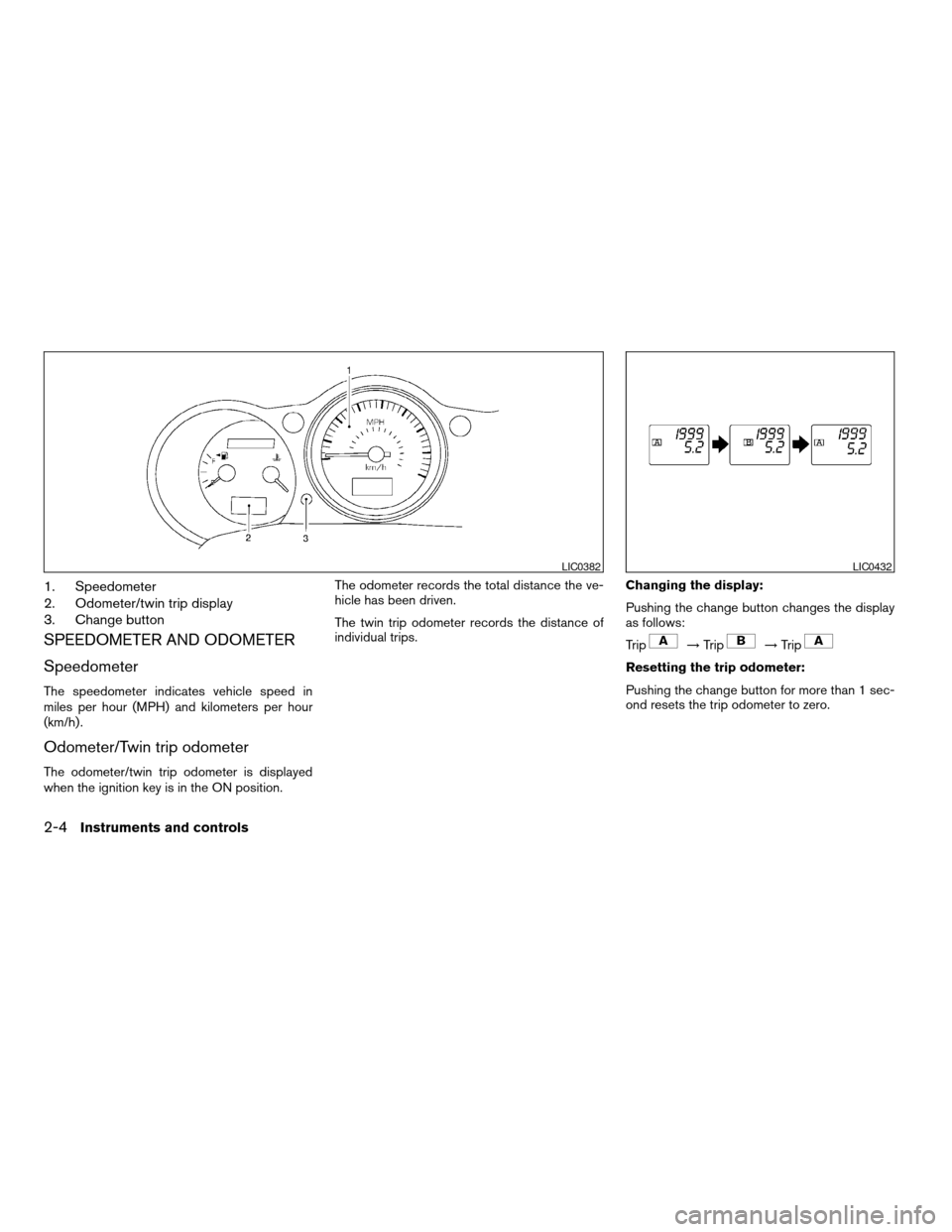 NISSAN MAXIMA 2004 A34 / 6.G Owners Manual 1. Speedometer
2. Odometer/twin trip display
3. Change button
SPEEDOMETER AND ODOMETER
Speedometer
The speedometer indicates vehicle speed in
miles per hour (MPH) and kilometers per hour
(km/h) .
Odom