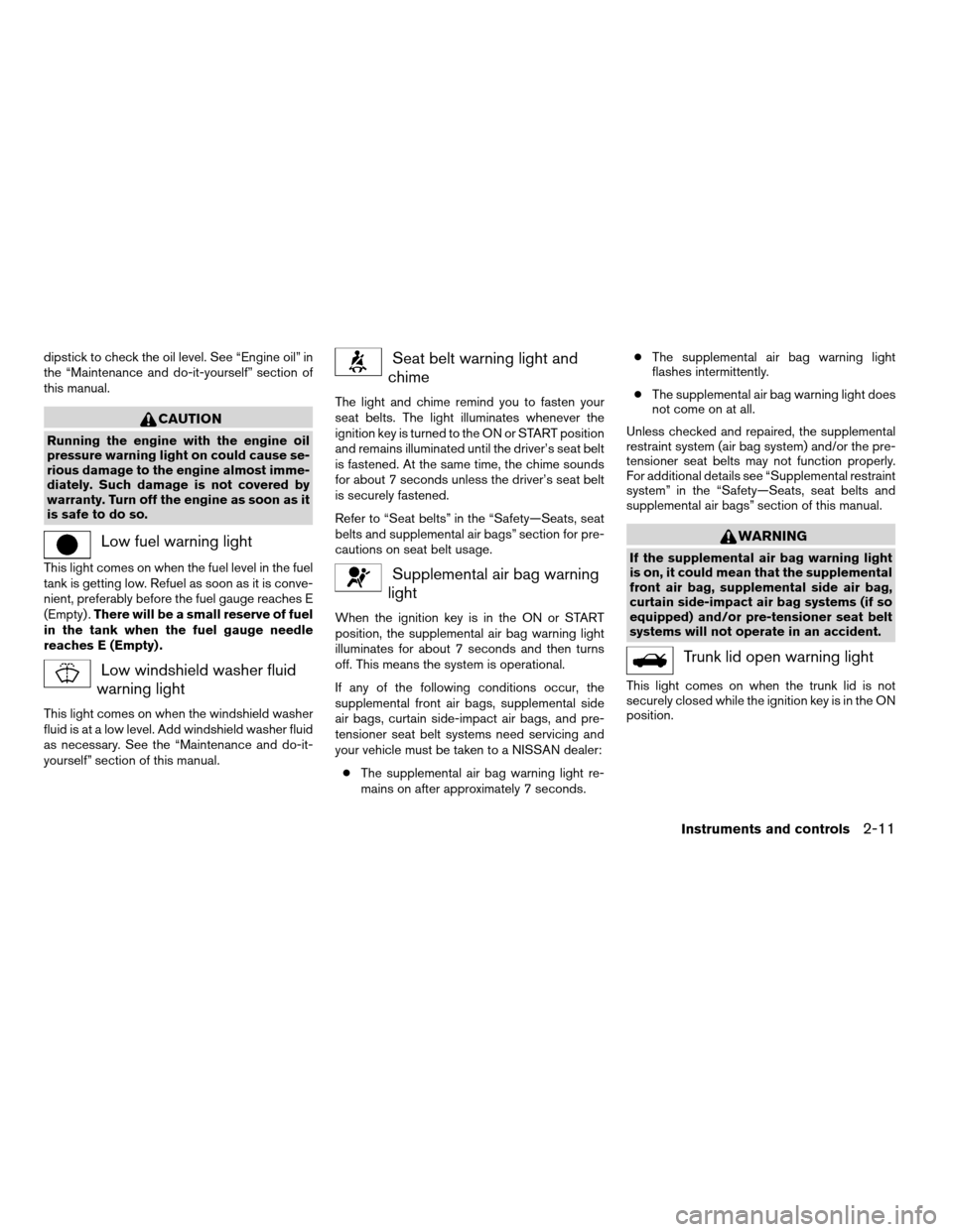 NISSAN MAXIMA 2004 A34 / 6.G Owners Manual dipstick to check the oil level. See “Engine oil” in
the “Maintenance and do-it-yourself” section of
this manual.
CAUTION
Running the engine with the engine oil
pressure warning light on could