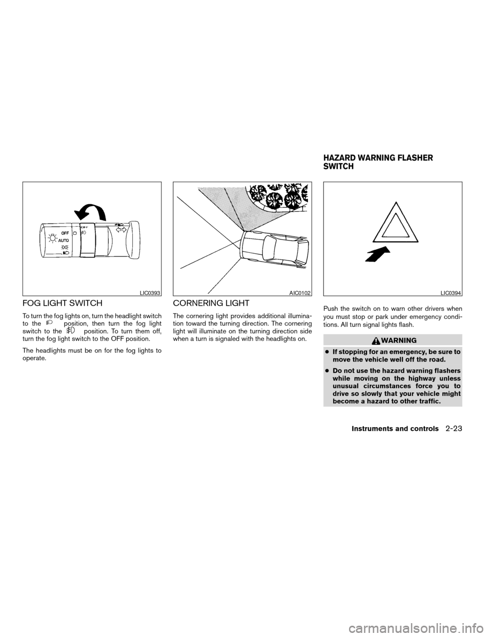 NISSAN MAXIMA 2004 A34 / 6.G Owners Manual FOG LIGHT SWITCH
To turn the fog lights on, turn the headlight switch
to theposition, then turn the fog light
switch to theposition. To turn them off,
turn the fog light switch to the OFF position.
Th