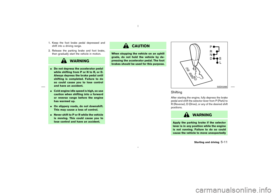 NISSAN MURANO 2004 1.G Owners Manual 1. Keep the foot brake pedal depressed and
shift into a driving range.
2. Release the parking brake and foot brake,
then gradually start the vehicle in motion.
WARNING
Do not depress the accelerator NISSAN MURANO 2004 1.G Owners Manual 1. Keep the foot brake pedal depressed and
shift into a driving range.
2. Release the parking brake and foot brake,
then gradually start the vehicle in motion.
WARNING
Do not depress the accelerator