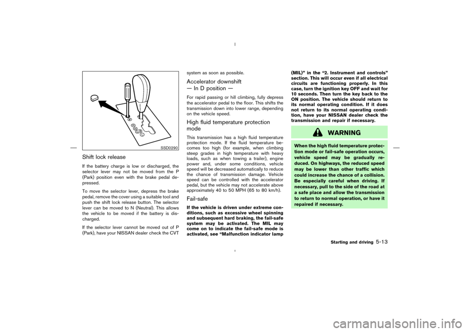 NISSAN MURANO 2004 1.G Owners Manual Shift lock releaseIf the battery charge is low or discharged, the
selector lever may not be moved from the P
(Park) position even with the brake pedal de-
pressed.
To move the selector lever, depress NISSAN MURANO 2004 1.G Owners Manual Shift lock releaseIf the battery charge is low or discharged, the
selector lever may not be moved from the P
(Park) position even with the brake pedal de-
pressed.
To move the selector lever, depress