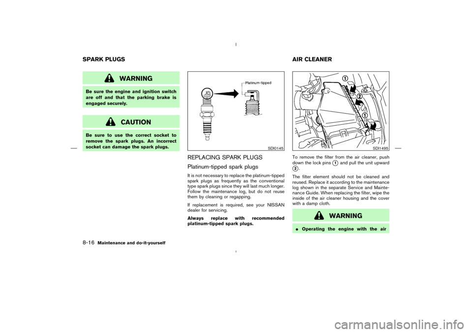 NISSAN MURANO 2004 1.G Owners Manual WARNING
Be sure the engine and ignition switch
are off and that the parking brake is
engaged securely.
CAUTION
Be sure to use the correct socket to
remove the spark plugs. An incorrect
socket can dama NISSAN MURANO 2004 1.G Owners Manual WARNING
Be sure the engine and ignition switch
are off and that the parking brake is
engaged securely.
CAUTION
Be sure to use the correct socket to
remove the spark plugs. An incorrect
socket can dama