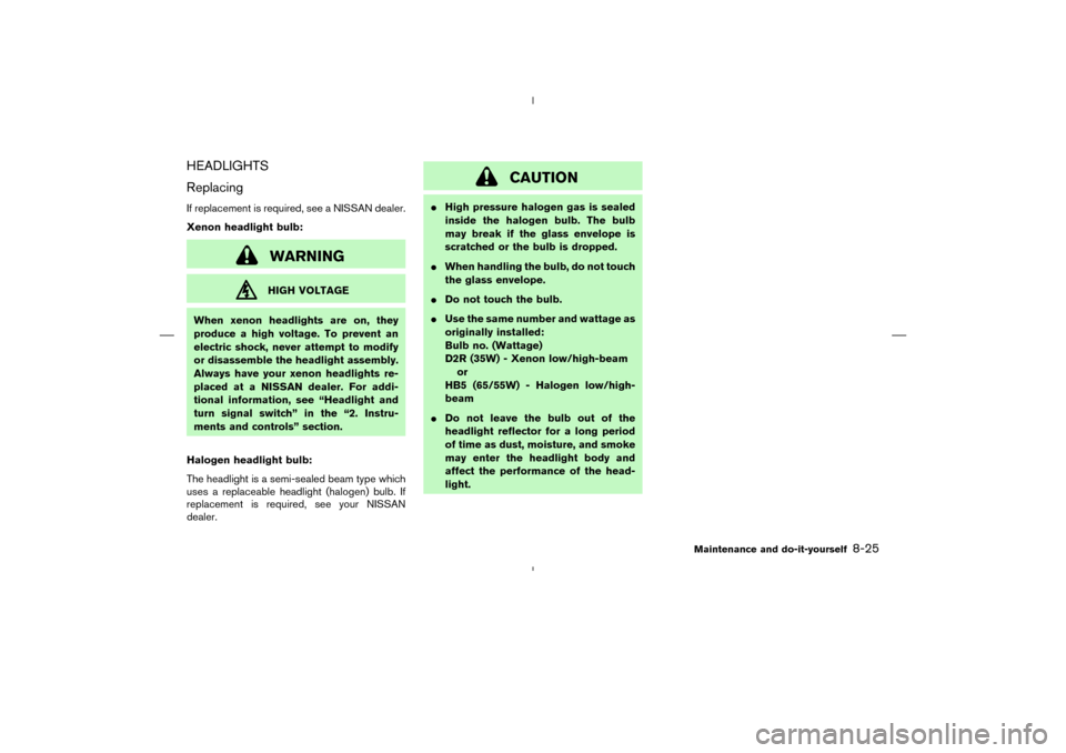 NISSAN MURANO 2004 1.G Owners Manual HEADLIGHTS
ReplacingIf replacement is required, see a NISSAN dealer.
Xenon headlight bulb:
WARNINGHIGH VOLTAGE
When xenon headlights are on, they
produce a high voltage. To prevent an
electric shock, NISSAN MURANO 2004 1.G Owners Manual HEADLIGHTS
ReplacingIf replacement is required, see a NISSAN dealer.
Xenon headlight bulb:
WARNINGHIGH VOLTAGE
When xenon headlights are on, they
produce a high voltage. To prevent an
electric shock,