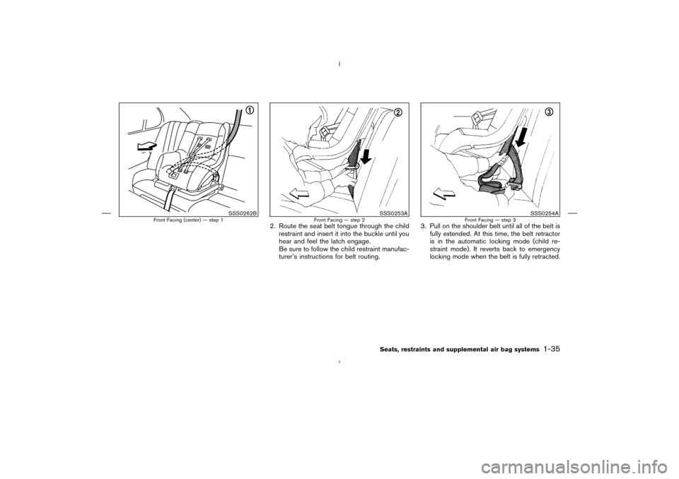 NISSAN MURANO 2004 1.G Owners Manual 2. Route the seat belt tongue through the child
restraint and insert it into the buckle until you
hear and feel the latch engage.
Be sure to follow the child restraint manufac-
turer’s instructions 