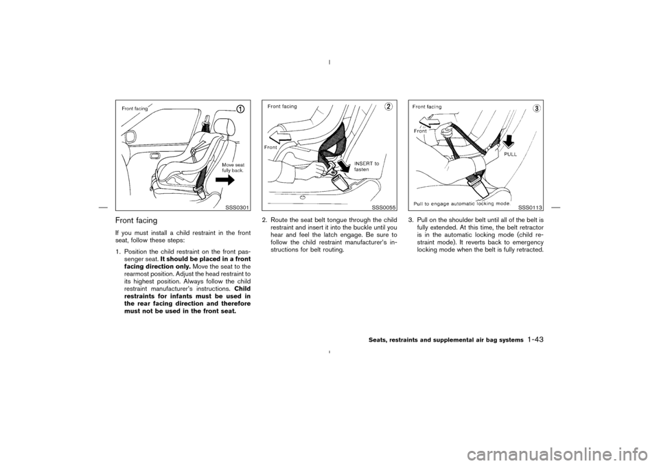 NISSAN MURANO 2004 1.G Owners Manual Front facingIf you must install a child restraint in the front
seat, follow these steps:
1. Position the child restraint on the front pas-
senger seat.It should be placed in a front
facing direction o NISSAN MURANO 2004 1.G Owners Manual Front facingIf you must install a child restraint in the front
seat, follow these steps:
1. Position the child restraint on the front pas-
senger seat.It should be placed in a front
facing direction o