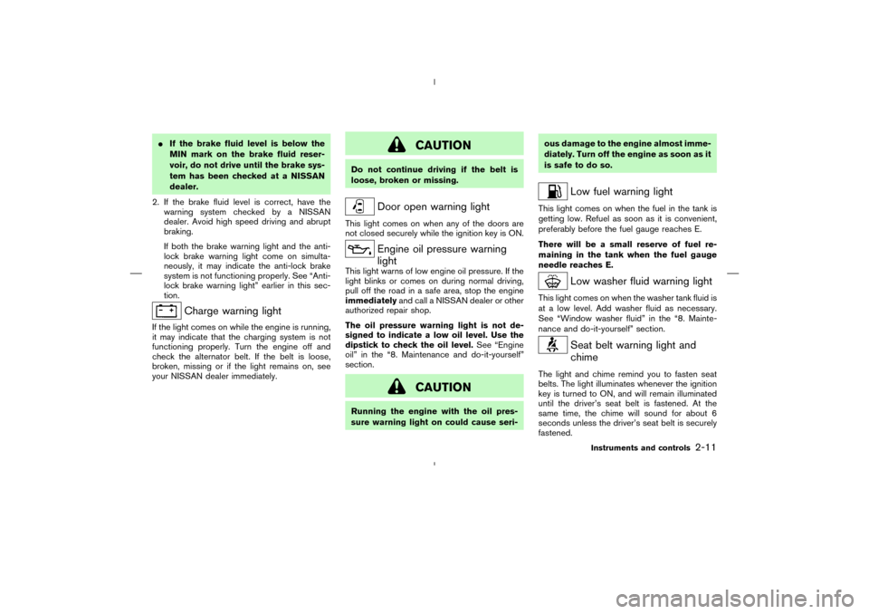 NISSAN MURANO 2004 1.G Owners Manual If the brake fluid level is below the
MINmark on the brake fluid reser-
voir, do not drive until the brake sys-
tem has been checked at a NISSAN
dealer.
2. If the brake fluid level is correct, have t NISSAN MURANO 2004 1.G Owners Manual If the brake fluid level is below the
MINmark on the brake fluid reser-
voir, do not drive until the brake sys-
tem has been checked at a NISSAN
dealer.
2. If the brake fluid level is correct, have t