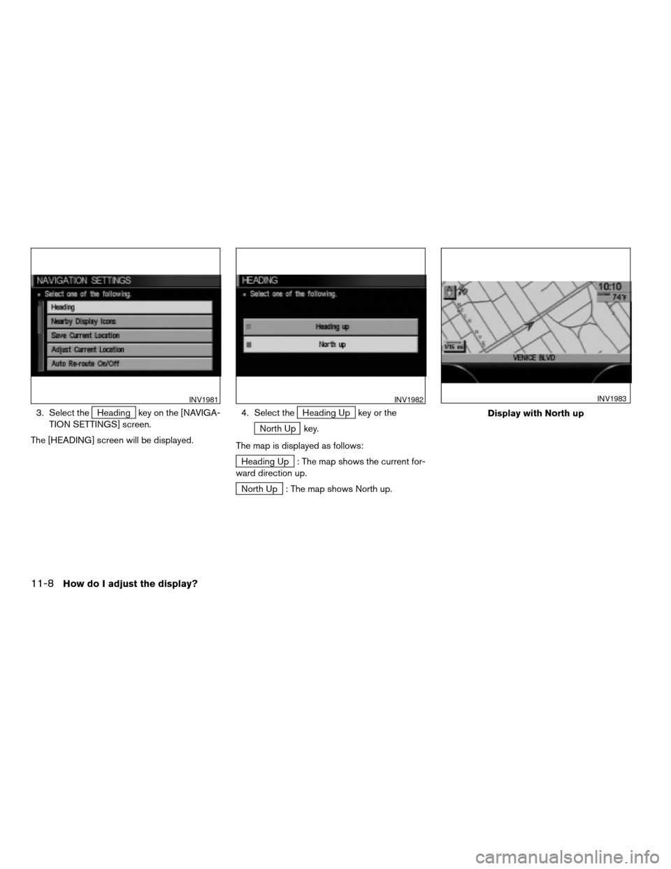 NISSAN PATHFINDER 2004 R50 / 2.G Navigation Manual 3. Select theHeading key on the [NAVIGA-
TION SETTINGS] screen.
The [HEADING] screen will be displayed.4. Select theHeading Up key or the
North Up key.
The map is displayed as follows:
Heading Up : Th