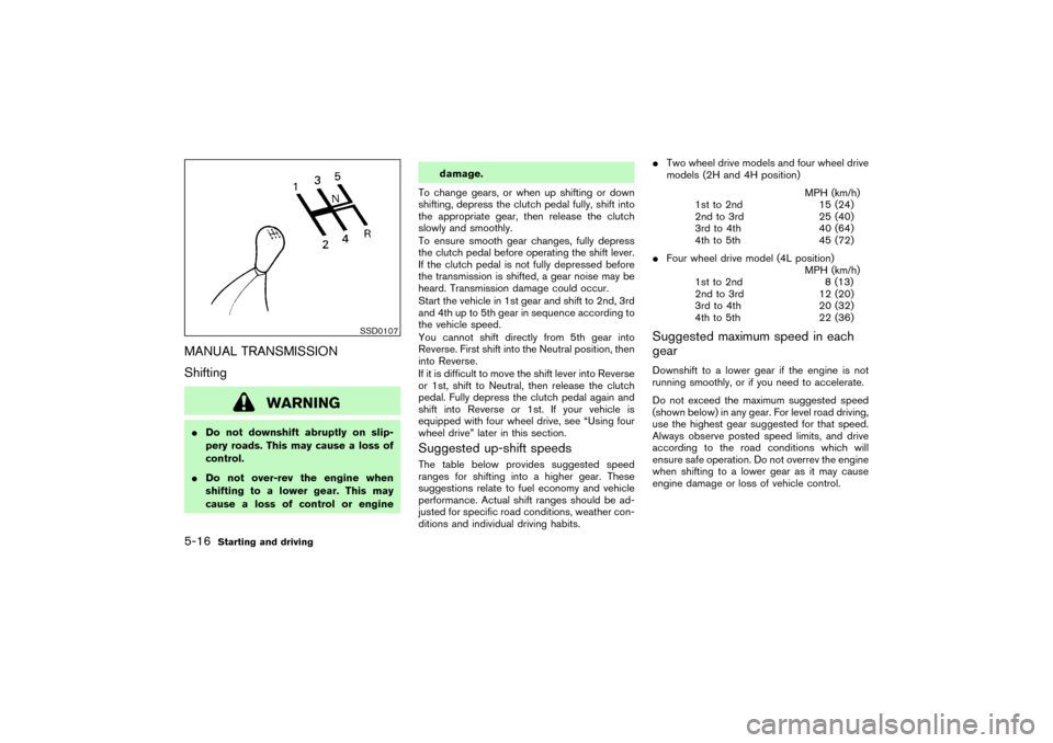NISSAN PATHFINDER 2004 R50 / 2.G Owners Manual MANUAL TRANSMISSION
Shifting
WARNING
Do not downshift abruptly on slip-
pery roads. This may cause a loss of
control.
Do not over-rev the engine when
shifting to a lower gear. This may
cause a loss NISSAN PATHFINDER 2004 R50 / 2.G Owners Manual MANUAL TRANSMISSION
Shifting
WARNING
Do not downshift abruptly on slip-
pery roads. This may cause a loss of
control.
Do not over-rev the engine when
shifting to a lower gear. This may
cause a loss
