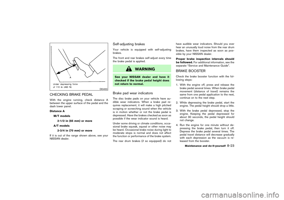 NISSAN PATHFINDER 2004 R50 / 2.G Owners Manual CHECKING BRAKE PEDALWith the engine running, check distance A
between the upper surface of the pedal and the
dash lower panel.
Distance A
M/T models
2-1/2 in (65 mm) or more
A/T models
2-3/4 in (70 mm NISSAN PATHFINDER 2004 R50 / 2.G Owners Manual CHECKING BRAKE PEDALWith the engine running, check distance A
between the upper surface of the pedal and the
dash lower panel.
Distance A
M/T models
2-1/2 in (65 mm) or more
A/T models
2-3/4 in (70 mm