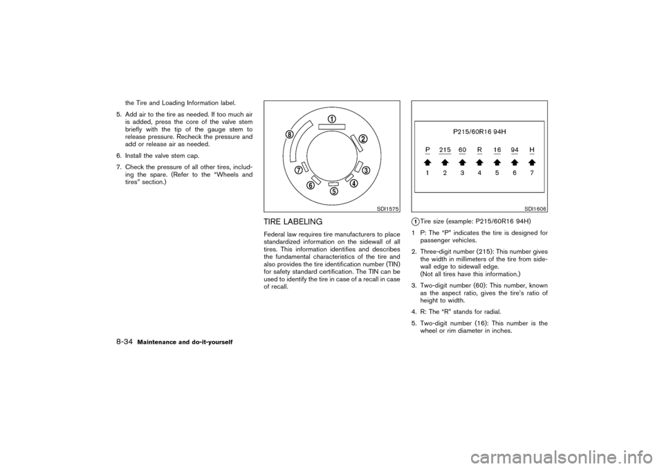 NISSAN PATHFINDER 2004 R50 / 2.G Owners Manual the Tire and Loading Information label.
5. Add air to the tire as needed. If too much air
is added, press the core of the valve stem
briefly with the tip of the gauge stem to
release pressure. Recheck NISSAN PATHFINDER 2004 R50 / 2.G Owners Manual the Tire and Loading Information label.
5. Add air to the tire as needed. If too much air
is added, press the core of the valve stem
briefly with the tip of the gauge stem to
release pressure. Recheck